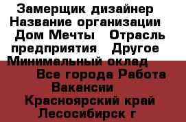 Замерщик-дизайнер › Название организации ­ Дом Мечты › Отрасль предприятия ­ Другое › Минимальный оклад ­ 30 000 - Все города Работа » Вакансии   . Красноярский край,Лесосибирск г.